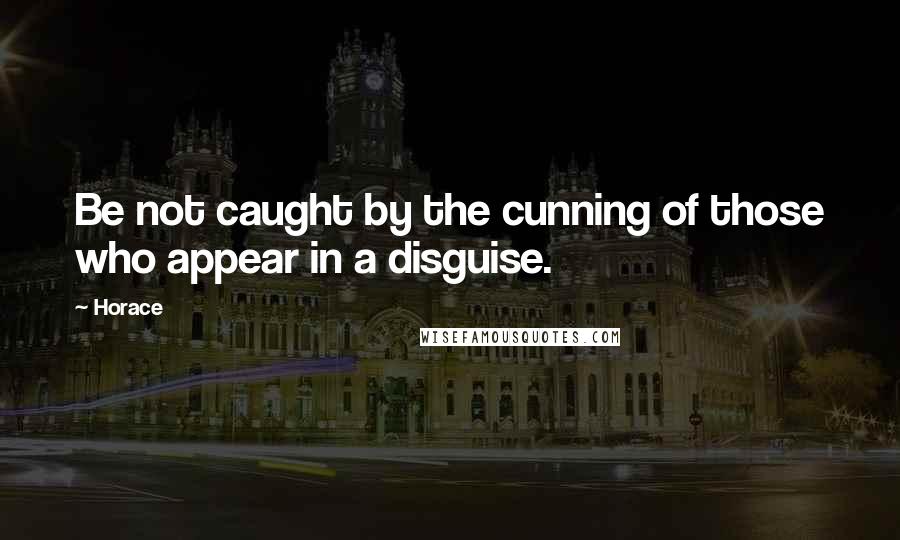 Horace Quotes: Be not caught by the cunning of those who appear in a disguise.