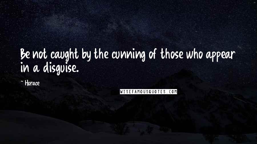 Horace Quotes: Be not caught by the cunning of those who appear in a disguise.