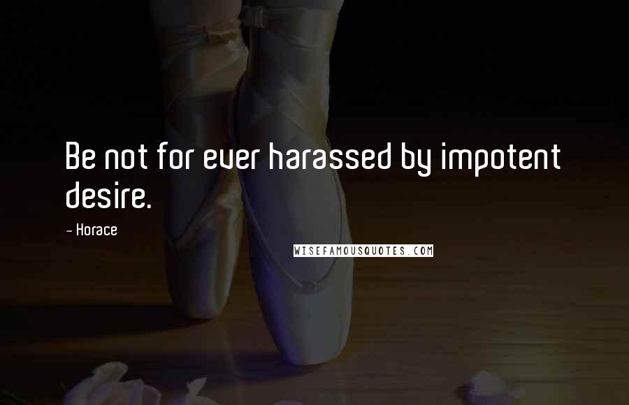 Horace Quotes: Be not for ever harassed by impotent desire.