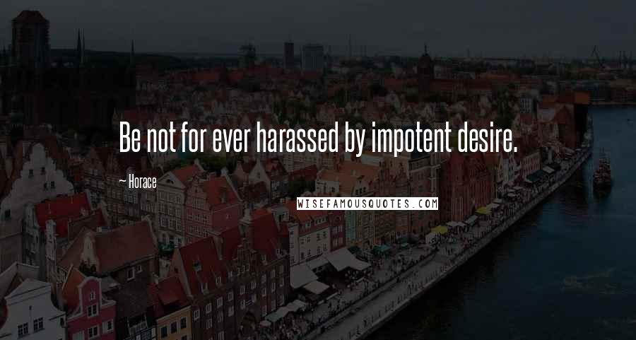 Horace Quotes: Be not for ever harassed by impotent desire.