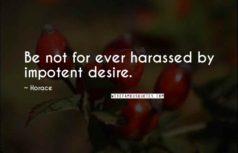 Horace Quotes: Be not for ever harassed by impotent desire.