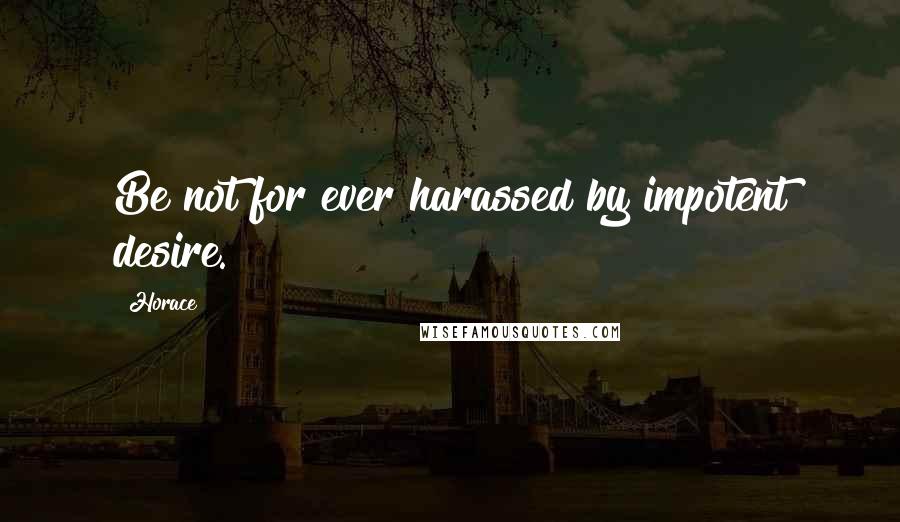 Horace Quotes: Be not for ever harassed by impotent desire.