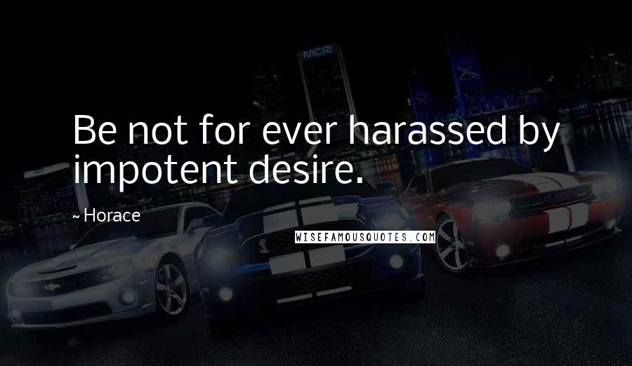 Horace Quotes: Be not for ever harassed by impotent desire.
