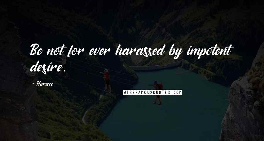 Horace Quotes: Be not for ever harassed by impotent desire.