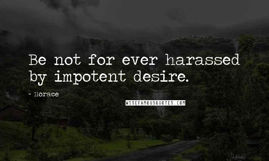 Horace Quotes: Be not for ever harassed by impotent desire.