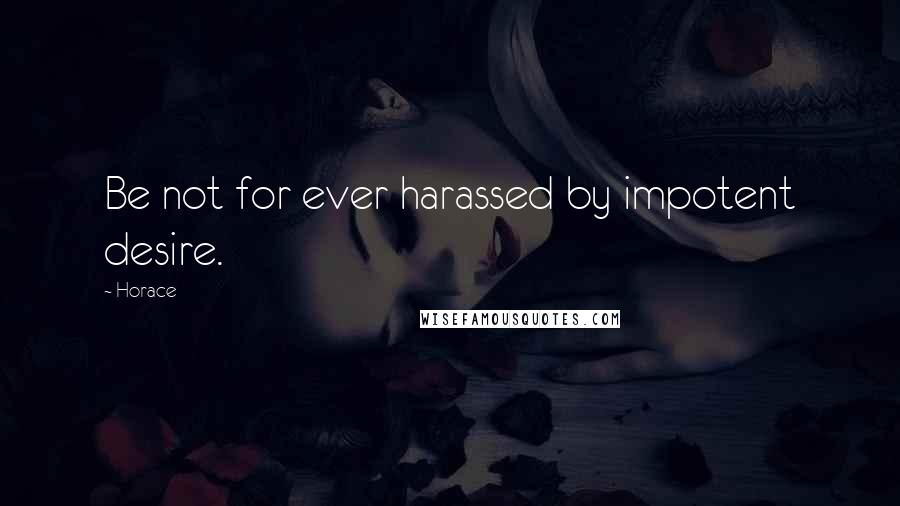 Horace Quotes: Be not for ever harassed by impotent desire.