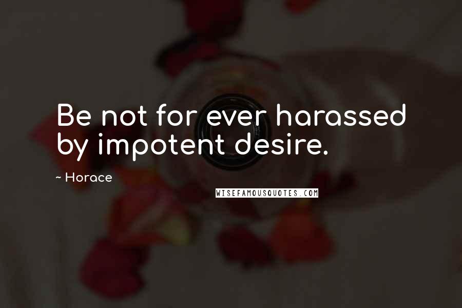 Horace Quotes: Be not for ever harassed by impotent desire.