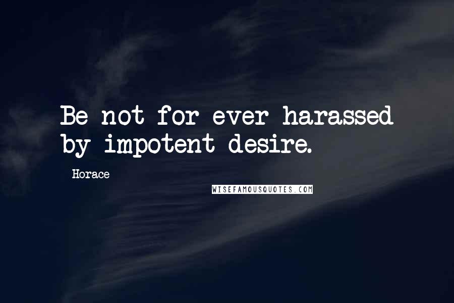 Horace Quotes: Be not for ever harassed by impotent desire.