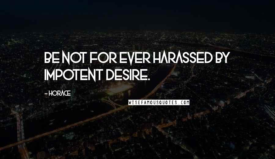Horace Quotes: Be not for ever harassed by impotent desire.