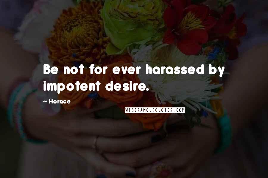 Horace Quotes: Be not for ever harassed by impotent desire.