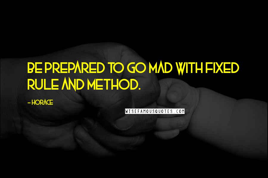 Horace Quotes: Be prepared to go mad with fixed rule and method.