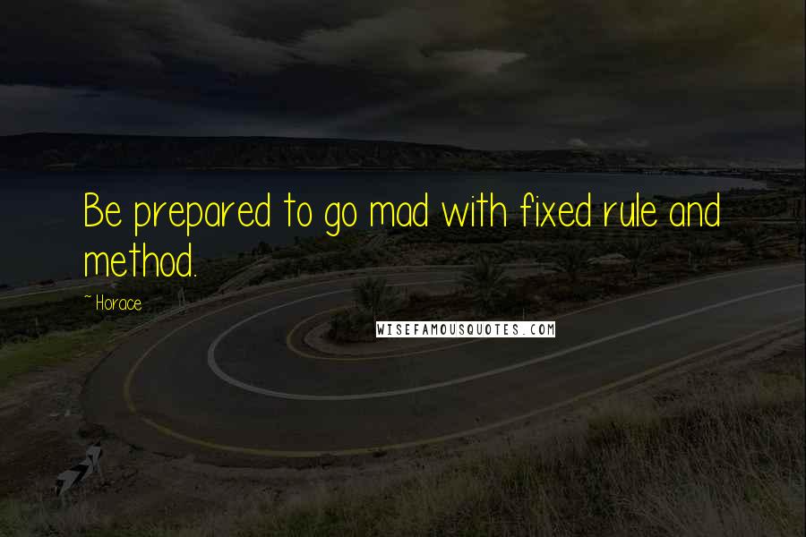 Horace Quotes: Be prepared to go mad with fixed rule and method.