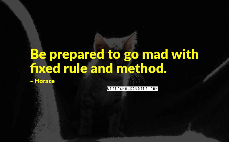 Horace Quotes: Be prepared to go mad with fixed rule and method.