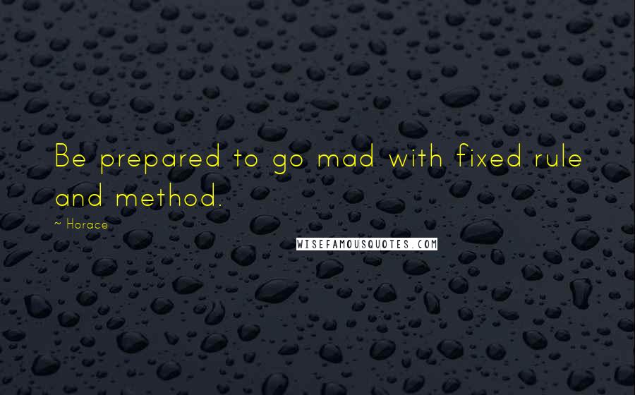 Horace Quotes: Be prepared to go mad with fixed rule and method.