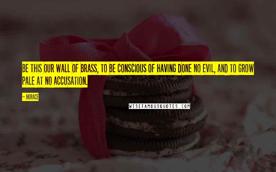 Horace Quotes: Be this our wall of brass, to be conscious of having done no evil, and to grow pale at no accusation.