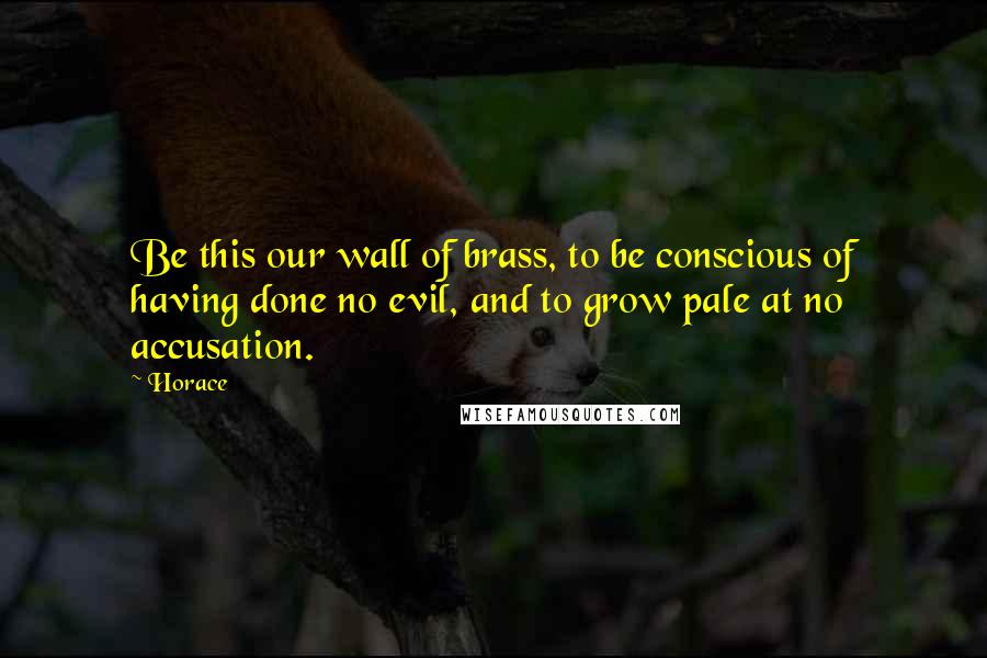 Horace Quotes: Be this our wall of brass, to be conscious of having done no evil, and to grow pale at no accusation.