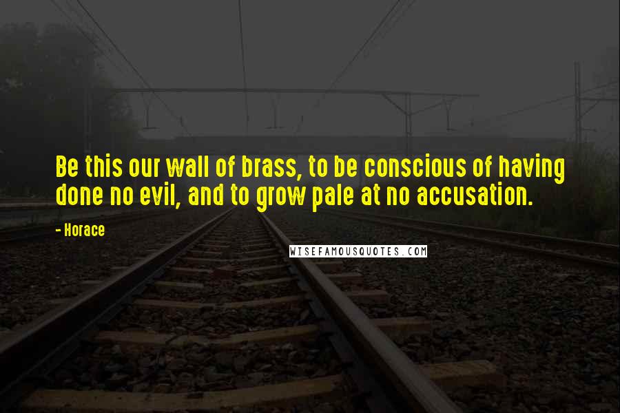 Horace Quotes: Be this our wall of brass, to be conscious of having done no evil, and to grow pale at no accusation.