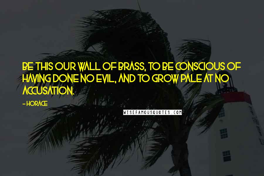 Horace Quotes: Be this our wall of brass, to be conscious of having done no evil, and to grow pale at no accusation.
