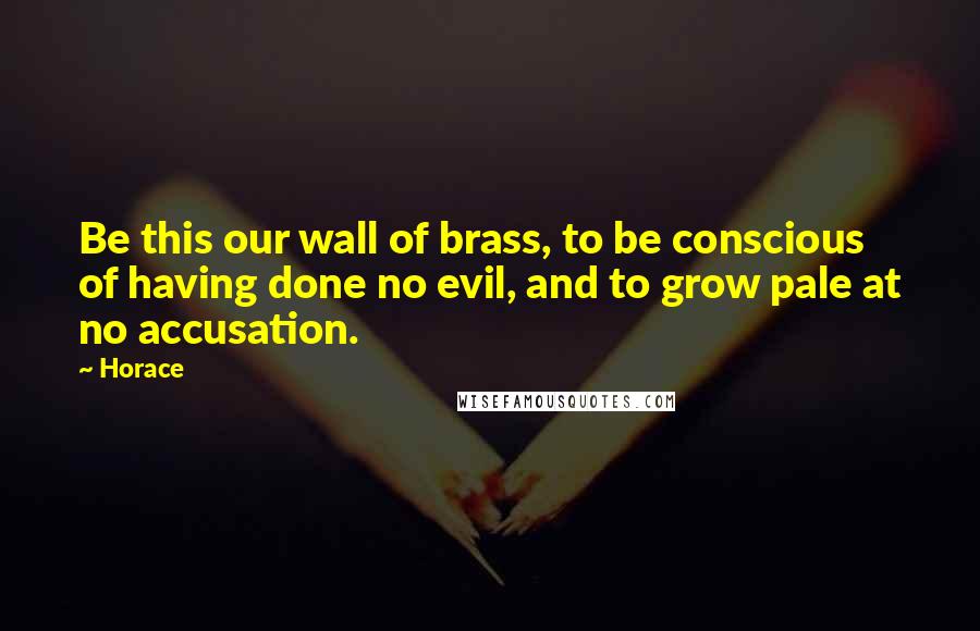 Horace Quotes: Be this our wall of brass, to be conscious of having done no evil, and to grow pale at no accusation.