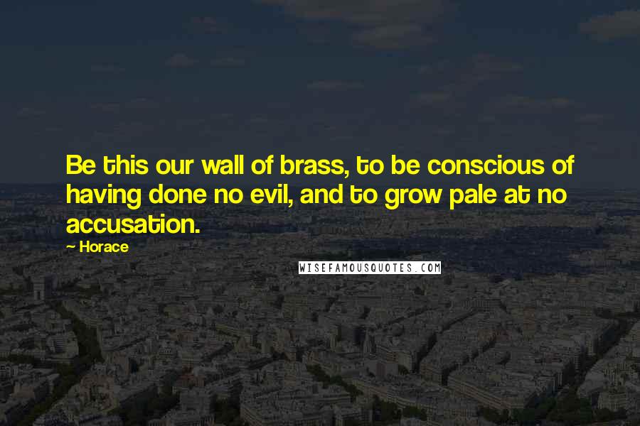Horace Quotes: Be this our wall of brass, to be conscious of having done no evil, and to grow pale at no accusation.