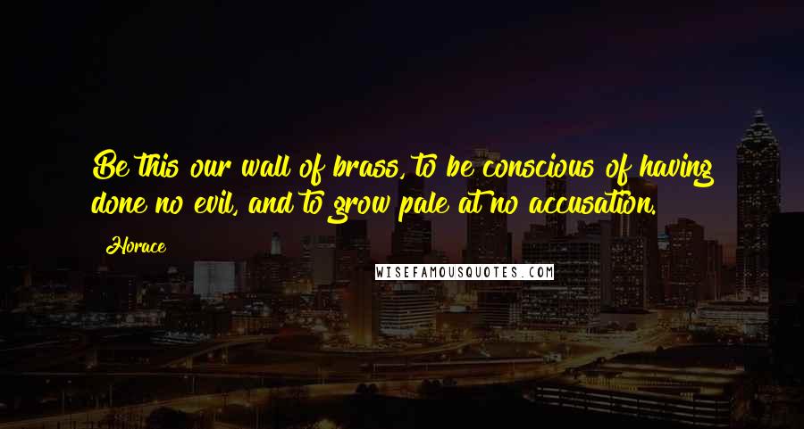 Horace Quotes: Be this our wall of brass, to be conscious of having done no evil, and to grow pale at no accusation.