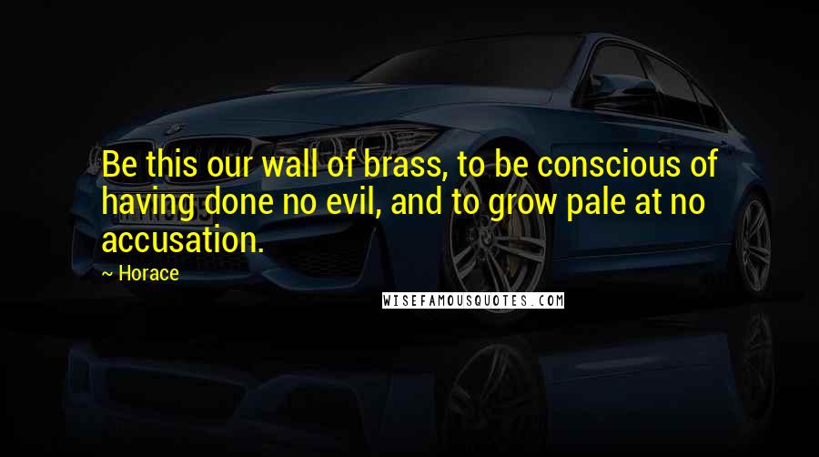 Horace Quotes: Be this our wall of brass, to be conscious of having done no evil, and to grow pale at no accusation.