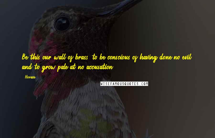Horace Quotes: Be this our wall of brass, to be conscious of having done no evil, and to grow pale at no accusation.