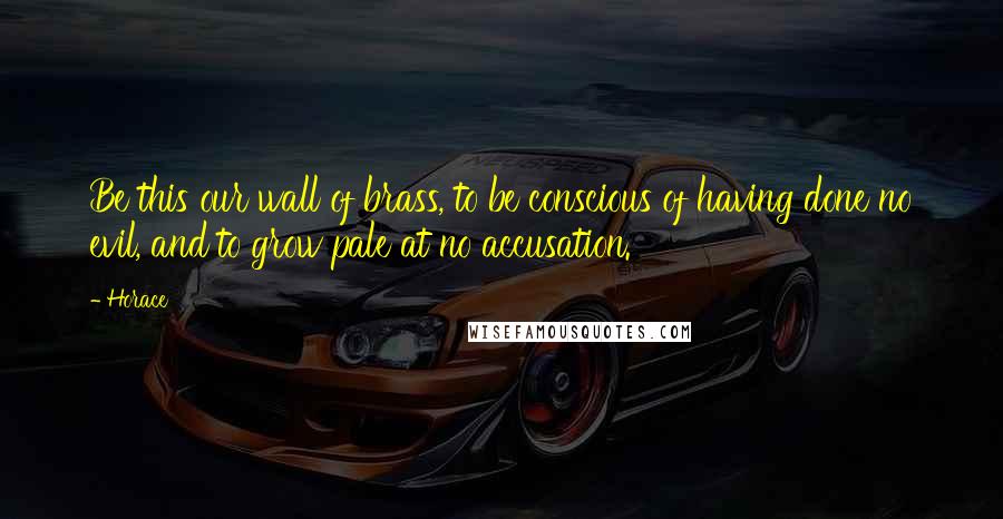 Horace Quotes: Be this our wall of brass, to be conscious of having done no evil, and to grow pale at no accusation.