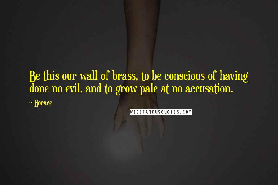 Horace Quotes: Be this our wall of brass, to be conscious of having done no evil, and to grow pale at no accusation.