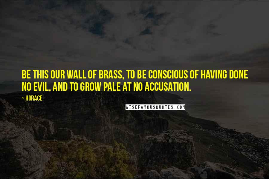 Horace Quotes: Be this our wall of brass, to be conscious of having done no evil, and to grow pale at no accusation.