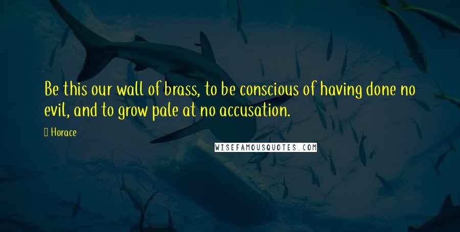 Horace Quotes: Be this our wall of brass, to be conscious of having done no evil, and to grow pale at no accusation.
