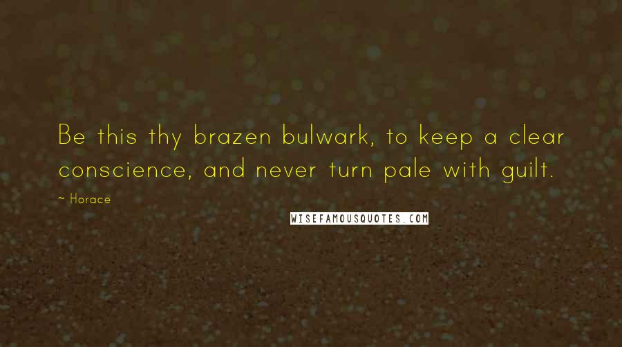 Horace Quotes: Be this thy brazen bulwark, to keep a clear conscience, and never turn pale with guilt.