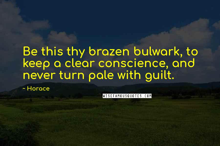 Horace Quotes: Be this thy brazen bulwark, to keep a clear conscience, and never turn pale with guilt.