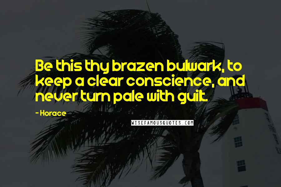 Horace Quotes: Be this thy brazen bulwark, to keep a clear conscience, and never turn pale with guilt.