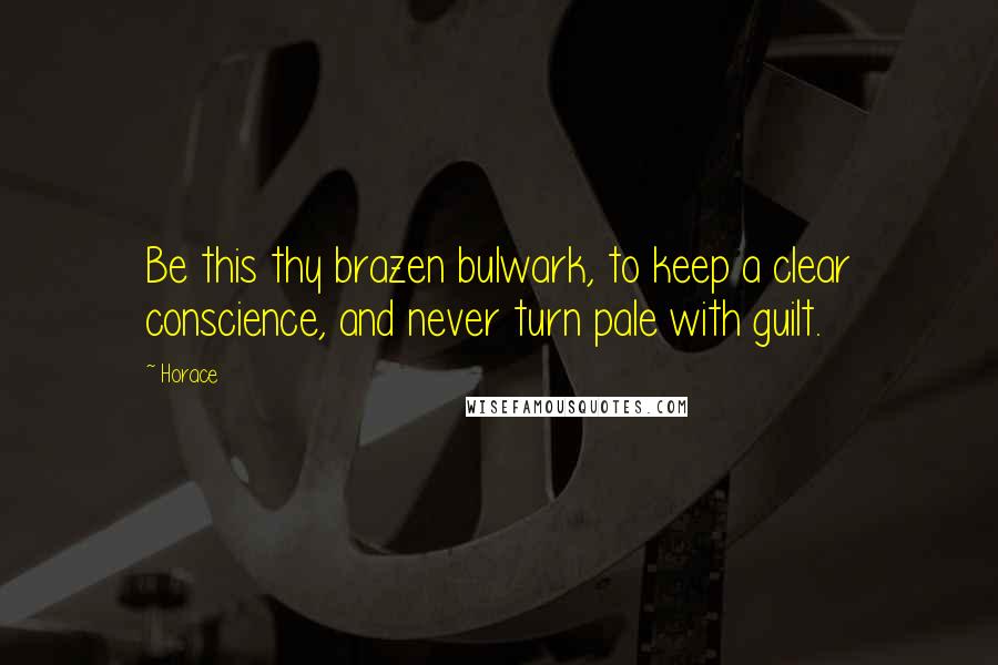 Horace Quotes: Be this thy brazen bulwark, to keep a clear conscience, and never turn pale with guilt.