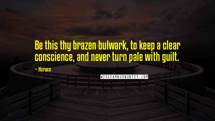 Horace Quotes: Be this thy brazen bulwark, to keep a clear conscience, and never turn pale with guilt.