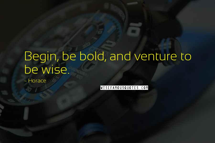 Horace Quotes: Begin, be bold, and venture to be wise.