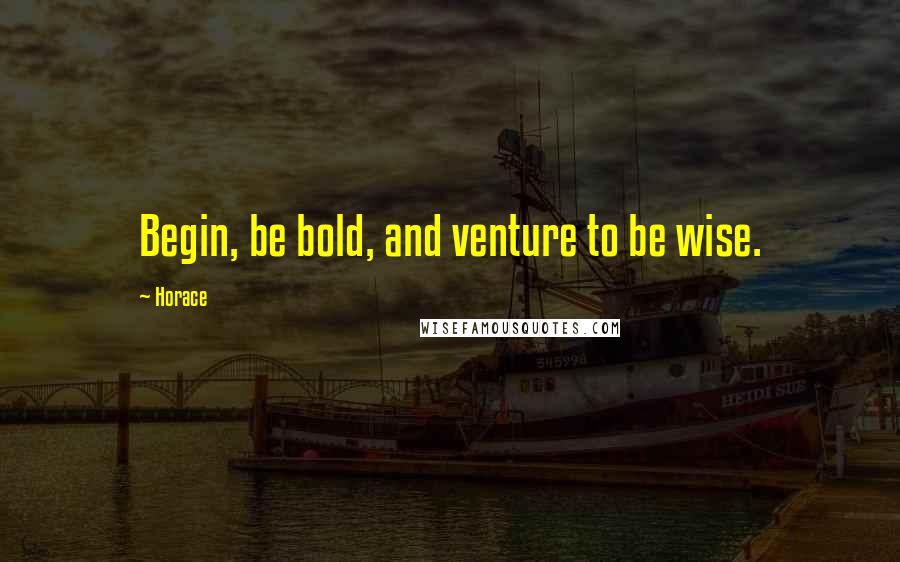 Horace Quotes: Begin, be bold, and venture to be wise.