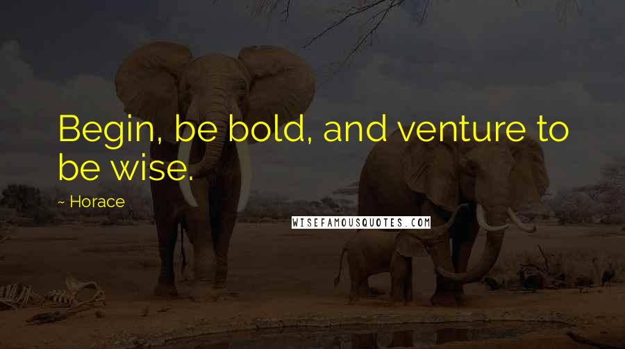 Horace Quotes: Begin, be bold, and venture to be wise.