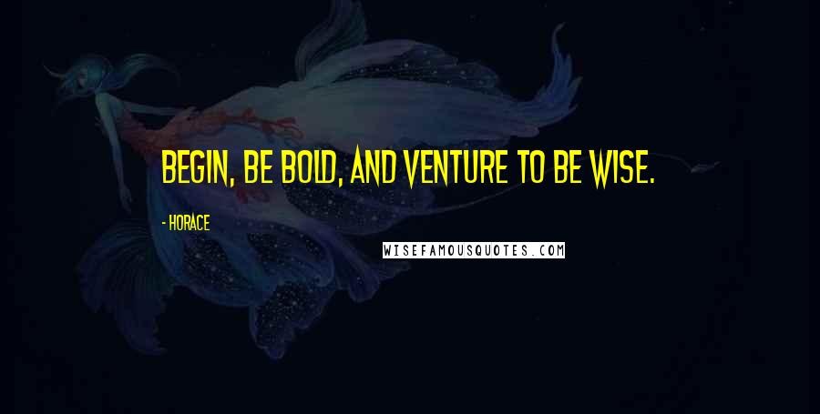 Horace Quotes: Begin, be bold, and venture to be wise.
