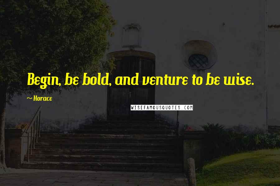 Horace Quotes: Begin, be bold, and venture to be wise.