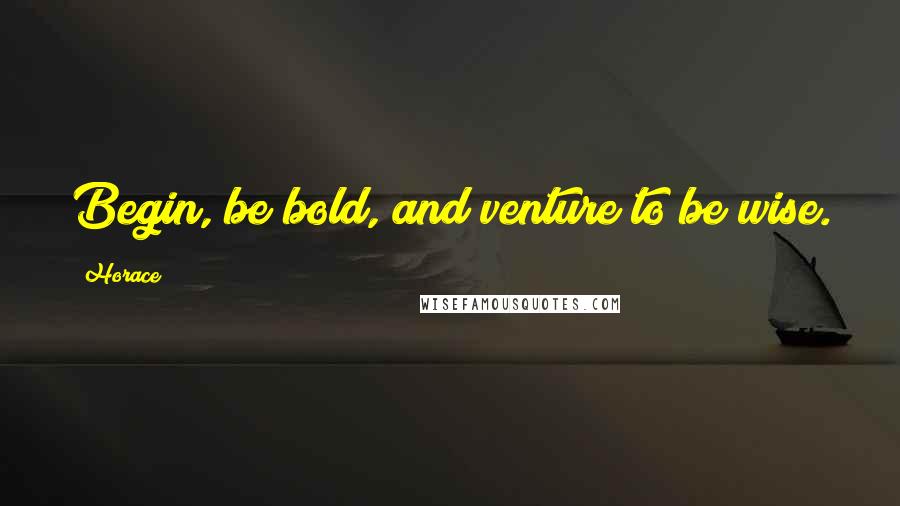 Horace Quotes: Begin, be bold, and venture to be wise.
