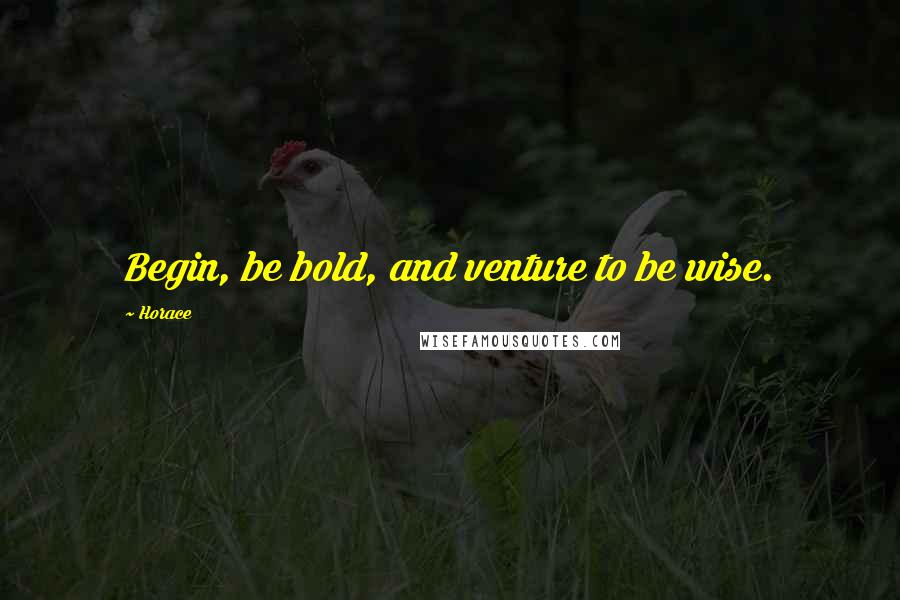 Horace Quotes: Begin, be bold, and venture to be wise.