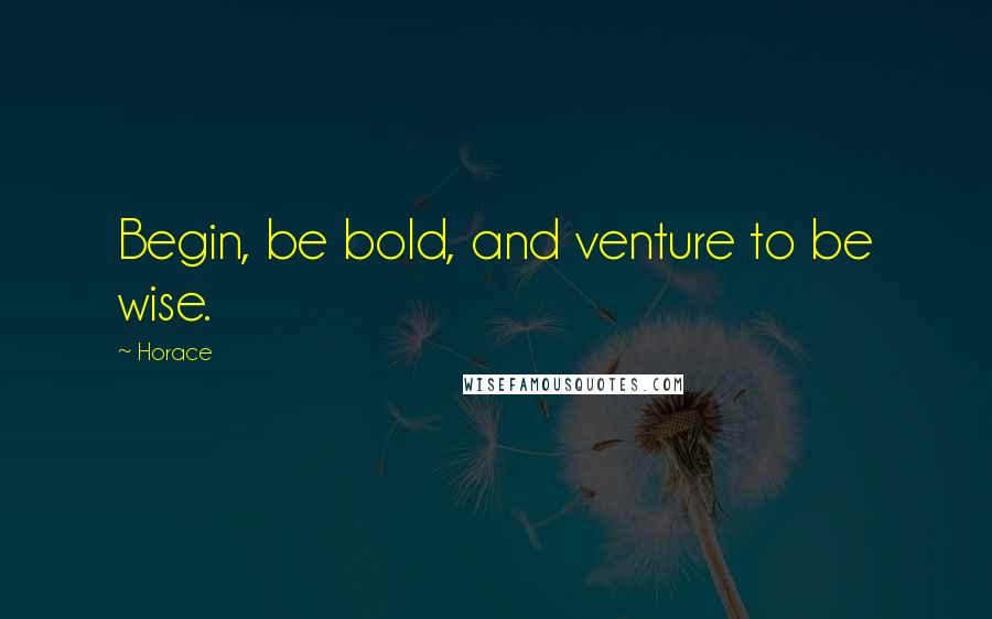 Horace Quotes: Begin, be bold, and venture to be wise.