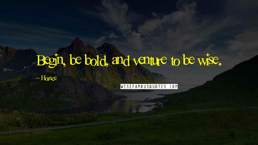 Horace Quotes: Begin, be bold, and venture to be wise.