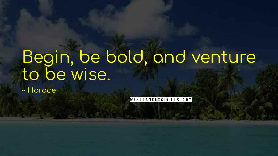 Horace Quotes: Begin, be bold, and venture to be wise.