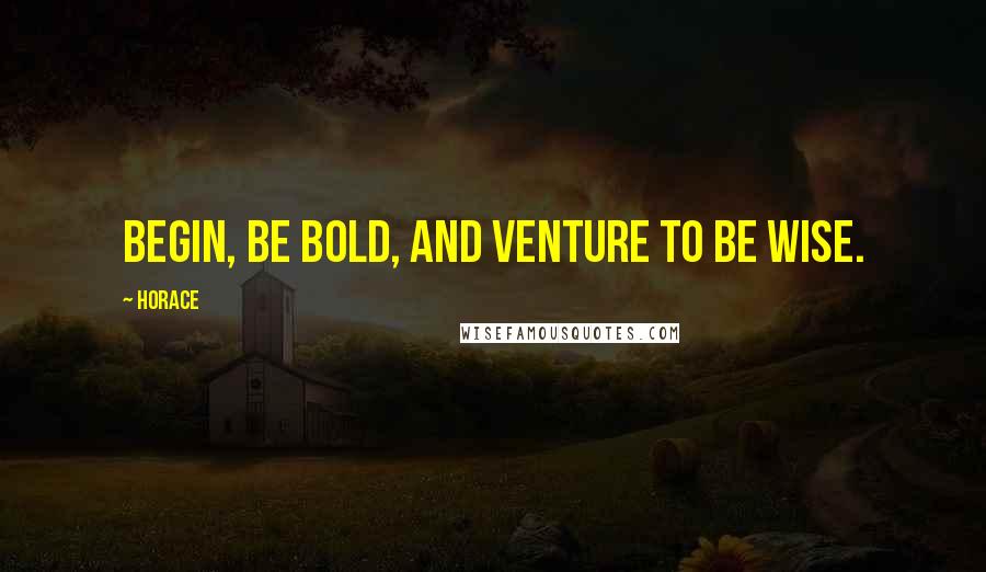Horace Quotes: Begin, be bold, and venture to be wise.
