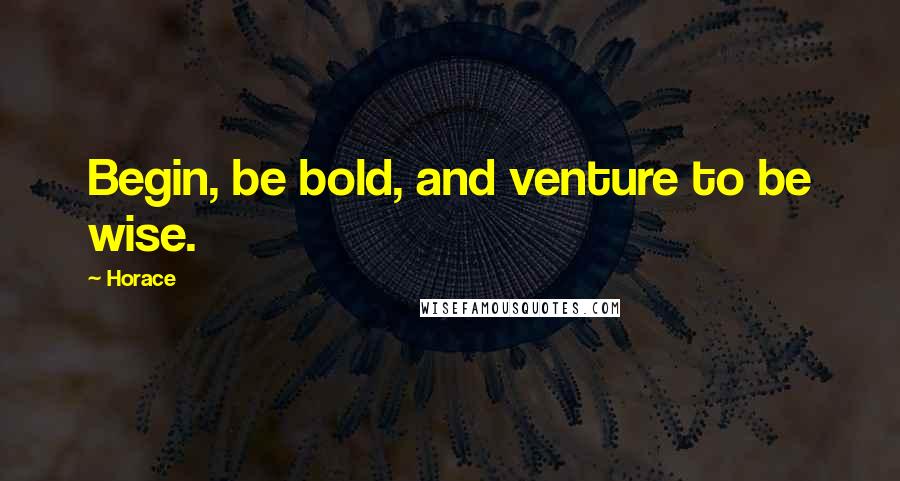 Horace Quotes: Begin, be bold, and venture to be wise.