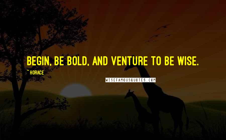Horace Quotes: Begin, be bold, and venture to be wise.