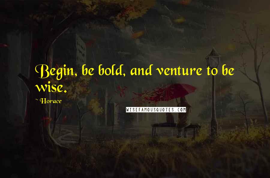 Horace Quotes: Begin, be bold, and venture to be wise.